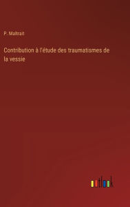 Title: Contribution ï¿½ l'ï¿½tude des traumatismes de la vessie, Author: P Maltrait