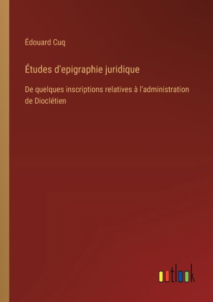 ï¿½tudes d'epigraphie juridique: De quelques inscriptions relatives ï¿½ l'administration de Dioclï¿½tien