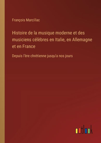 Histoire de la musique moderne et des musiciens cï¿½lï¿½bres en Italie, Allemagne France: Depuis l'ï¿½re chrï¿½tienne jusqu'a nos jours