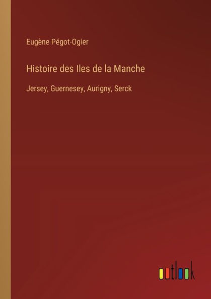 Histoire des Iles de la Manche: Jersey, Guernesey, Aurigny, Serck