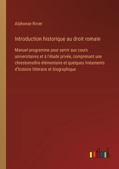 Introduction historique au droit romain: Manuel-programme pour servir aux cours universitaires et ï¿½ l'ï¿½tude privï¿½e, comprenant une chrestomathie ï¿½lï¿½mentaire quelques linï¿½aments d'histoire littï¿½raire biographique