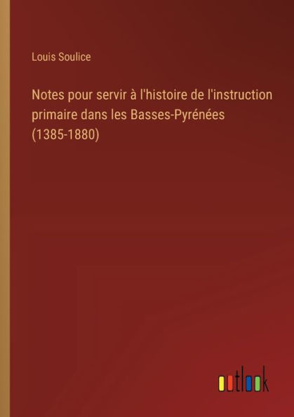 Notes pour servir ï¿½ l'histoire de l'instruction primaire dans les Basses-Pyrï¿½nï¿½es (1385-1880)
