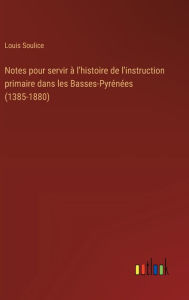 Title: Notes pour servir ï¿½ l'histoire de l'instruction primaire dans les Basses-Pyrï¿½nï¿½es (1385-1880), Author: Louis Soulice