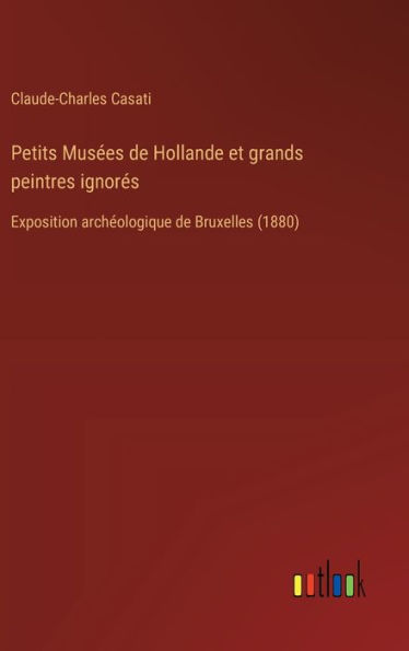 Petits Musï¿½es de Hollande et grands peintres ignorï¿½s: Exposition archï¿½ologique de Bruxelles (1880)