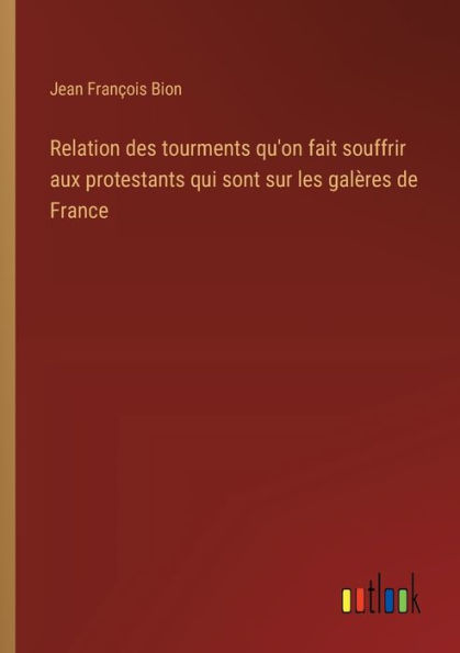 Relation des tourments qu'on fait souffrir aux protestants qui sont sur les galï¿½res de France