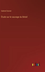 Title: ï¿½tude sur le sauvage du Brï¿½sil, Author: Gabriel Gravier