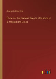 Title: ï¿½tude sur les dï¿½mons dans la littï¿½rature et la religion des Grecs, Author: Joseph Antoine Hild