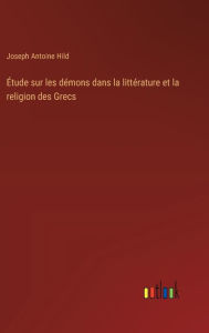 Title: ï¿½tude sur les dï¿½mons dans la littï¿½rature et la religion des Grecs, Author: Joseph Antoine Hild