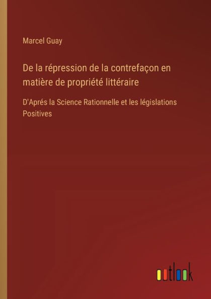 de la rï¿½pression contrefaï¿½on en matiï¿½re propriï¿½tï¿½ littï¿½raire: D'Aprï¿½s Science Rationnelle et les lï¿½gislations Positives