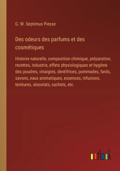 des odeurs parfums et cosmï¿½tiques: Histoire naturelle, composition chimique, prï¿½paration, recettes, industrie, effets physiologiques hygiï¿½ne poudres, vinaigres, dentifrices, pommades, fards, savons, eaux aromatiques, essences, infusio