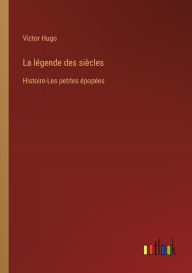 Title: La lï¿½gende des siï¿½cles: Histoire-Les petites ï¿½popï¿½es, Author: Victor Hugo