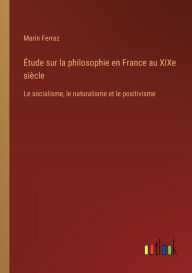 Title: ï¿½tude sur la philosophie en France au XIXe siï¿½cle: Le socialisme, le naturalisme et le positivisme, Author: Marin Ferraz