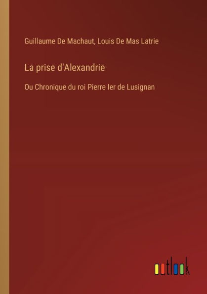 La prise d'Alexandrie: Ou Chronique du roi Pierre Ier de Lusignan