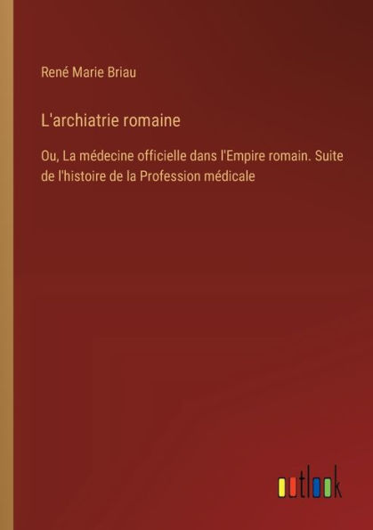 L'archiatrie romaine: Ou, la mï¿½decine officielle dans l'Empire romain. Suite de l'histoire Profession mï¿½dicale