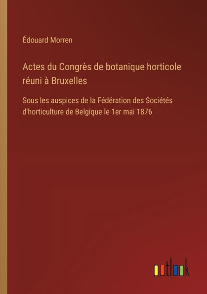 Actes du Congrï¿½s de botanique horticole rï¿½uni ï¿½ Bruxelles: Sous les auspices la Fï¿½dï¿½ration des Sociï¿½tï¿½s d'horticulture Belgique le 1er mai 1876