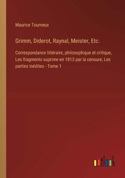 Grimm, Diderot, Raynal, Meister, Etc.: Correspondance littï¿½raire, philosophique et critique, Les fragments suprime en 1813 par la censure, parties inï¿½dites - Tome 1