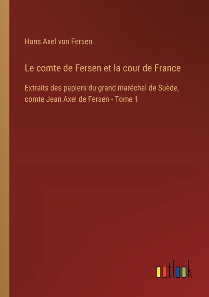 Le comte de Fersen et la cour France: Extraits des papiers du grand marï¿½chal Suï¿½de, Jean Axel - Tome 1