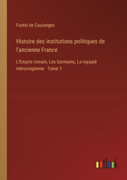 Histoire des institutions politiques de l'ancienne France: L'Empire romain, Les Germains, La royautï¿½ mï¿½rovingienne - Tome 1