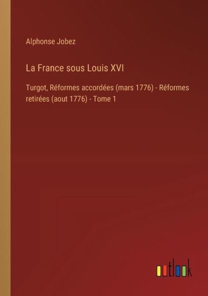 La France sous Louis XVI: Turgot, Rï¿½formes accordï¿½es (mars 1776) - retirï¿½es (aout Tome 1