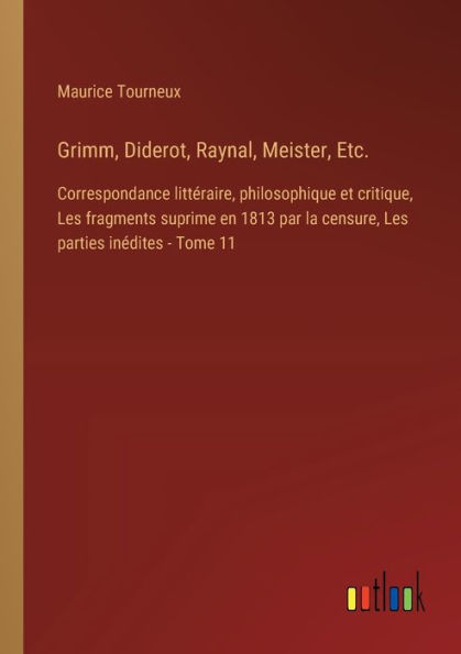 Grimm, Diderot, Raynal, Meister, Etc.: Correspondance littï¿½raire, philosophique et critique, Les fragments suprime en 1813 par la censure, parties inï¿½dites - Tome 11