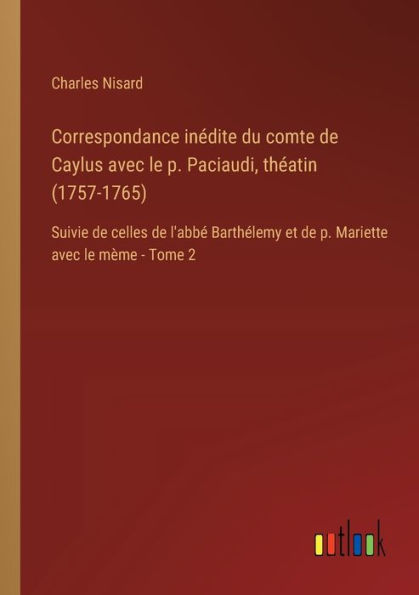 Correspondance inï¿½dite du comte de Caylus avec le p. Paciaudi, thï¿½atin (1757-1765): Suivie celles l'abbï¿½ Barthï¿½lemy et Mariette mï¿½me - Tome 2