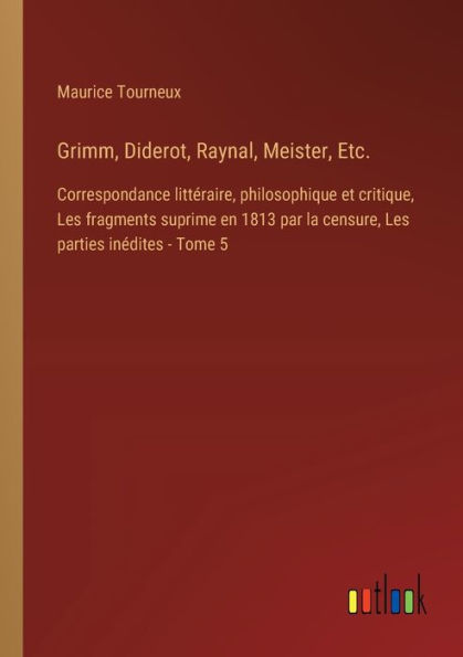 Grimm, Diderot, Raynal, Meister, Etc.: Correspondance littï¿½raire, philosophique et critique, Les fragments suprime en 1813 par la censure, Les parties inï¿½dites - Tome 5