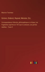 Title: Grimm, Diderot, Raynal, Meister, Etc.: Correspondance littï¿½raire, philosophique et critique, Les fragments suprime en 1813 par la censure, Les parties inï¿½dites - Tome 9, Author: Maurice Tourneux