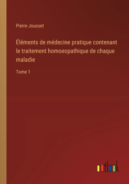 ï¿½lï¿½ments de mï¿½decine pratique contenant le traitement homoeopathique chaque maladie: Tome 1