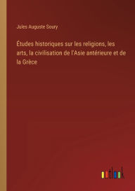 Title: ï¿½tudes historiques sur les religions, les arts, la civilisation de l'Asie antï¿½rieure et de la Grï¿½ce, Author: Jules Auguste Soury