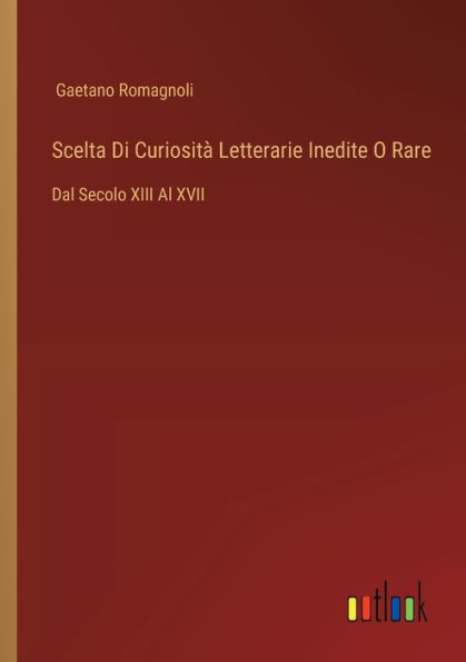 Scelta Di Curiositï¿½ Letterarie Inedite O Rare: Dal Secolo XIII Al XVII