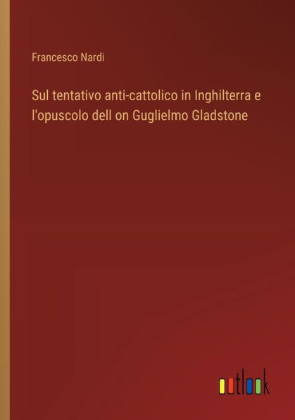 Sul tentativo anti-cattolico Inghilterra e l'opuscolo dell on Guglielmo Gladstone