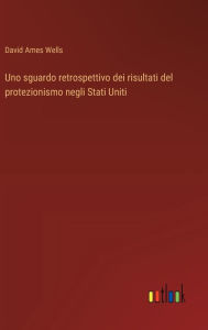 Title: Uno sguardo retrospettivo dei risultati del protezionismo negli Stati Uniti, Author: David Ames Wells