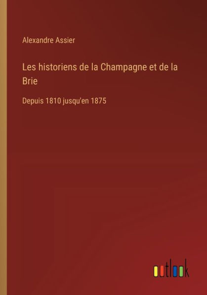 Les historiens de la Champagne et Brie: Depuis 1810 jusqu'en 1875