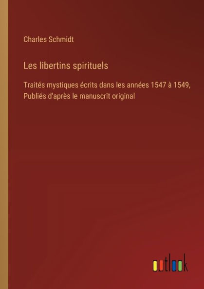 les libertins spirituels: Traitï¿½s mystiques ï¿½crits dans annï¿½es 1547 ï¿½ 1549, Publiï¿½s d'aprï¿½s le manuscrit original