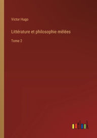 Title: Littï¿½rature et philosophie mï¿½lï¿½es: Tome 2, Author: Victor Hugo