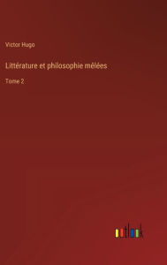 Title: Littï¿½rature et philosophie mï¿½lï¿½es: Tome 2, Author: Victor Hugo