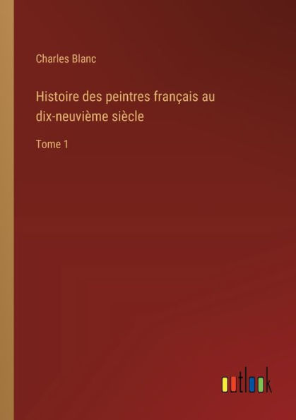 Histoire des peintres franï¿½ais au dix-neuviï¿½me siï¿½cle: Tome 1