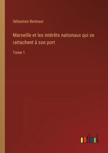 Marseille et les intï¿½rï¿½ts nationaux qui se rattachent ï¿½ son port: Tome 1