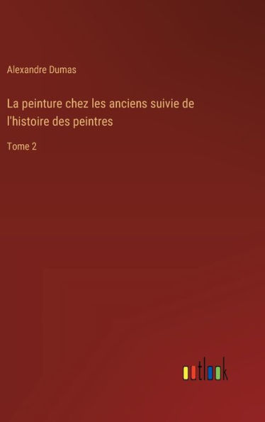 La peinture chez les anciens suivie de l'histoire des peintres: Tome 2