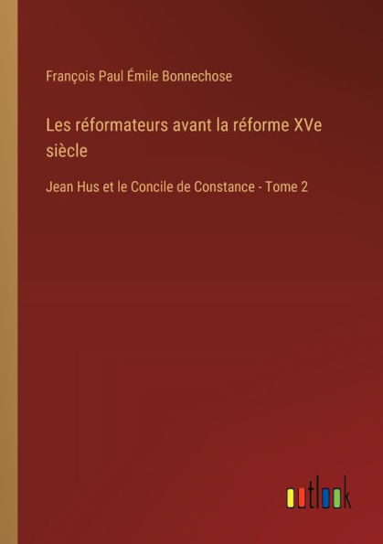 Les rï¿½formateurs avant la rï¿½forme XVe siï¿½cle: Jean Hus et le Concile de Constance - Tome 2