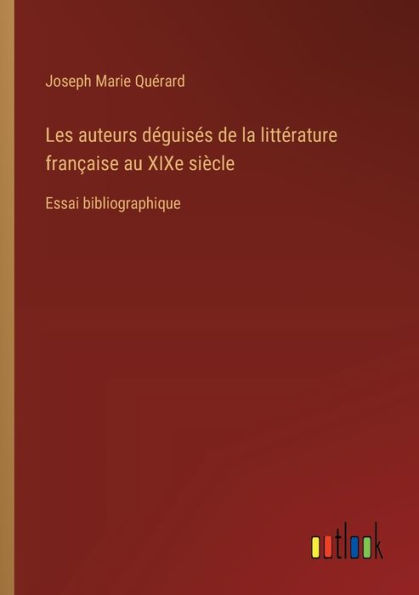 Les auteurs dï¿½guisï¿½s de la littï¿½rature franï¿½aise au XIXe siï¿½cle: Essai bibliographique