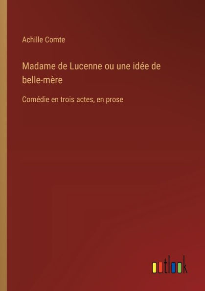 Madame de Lucenne ou une idï¿½e belle-mï¿½re: Comï¿½die en trois actes, prose