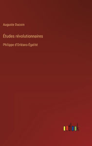 Title: ï¿½tudes rï¿½volutionnaires: Philippe d'Orlï¿½ans-ï¿½galitï¿½, Author: Auguste Ducoin