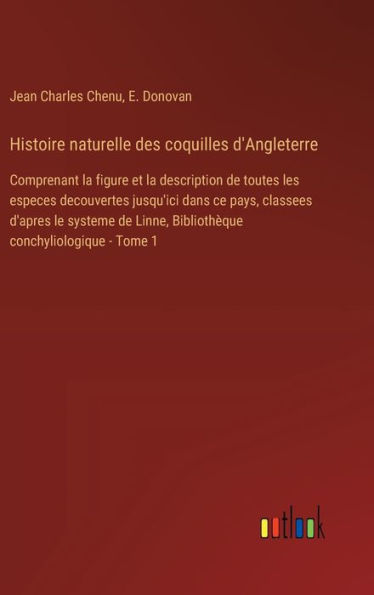 Histoire naturelle des coquilles d'Angleterre: Comprenant la figure et la description de toutes les especes decouvertes jusqu'ici dans ce pays, classees d'apres le systeme de Linne, Bibliothï¿½que conchyliologique - Tome 1