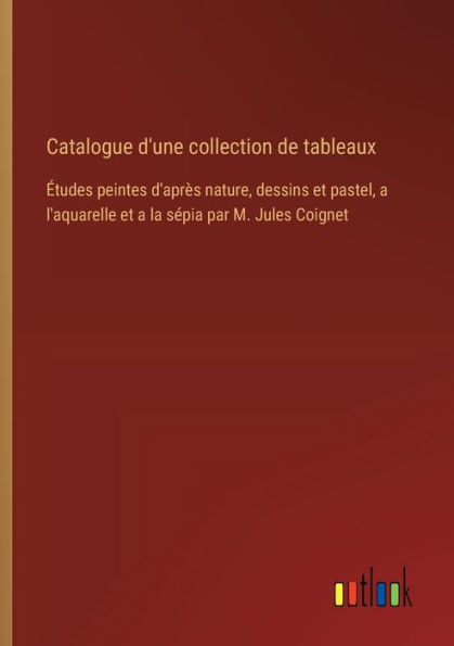 Catalogue d'une collection de tableaux: ï¿½tudes peintes d'aprï¿½s nature, dessins et pastel, a l'aquarelle et a la sï¿½pia par M. Jules Coignet