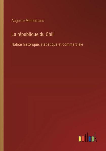 La rï¿½publique du Chili: Notice historique, statistique et commerciale