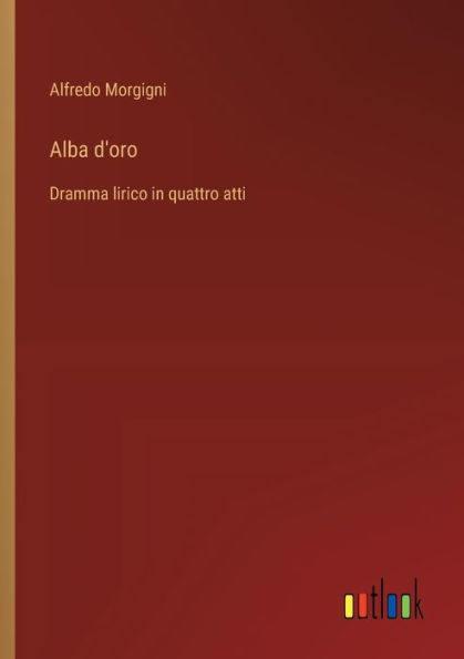 Alba d'oro: Dramma lirico in quattro atti