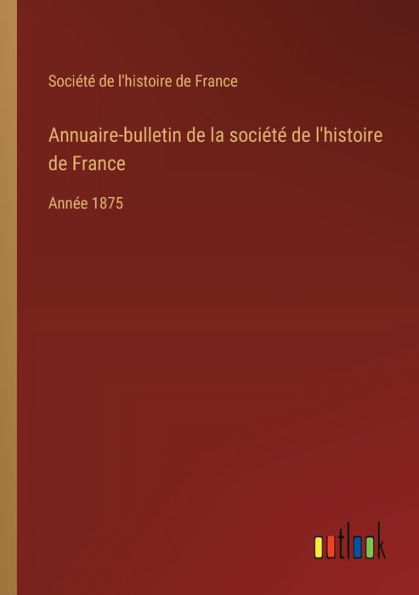 Annuaire-bulletin de la sociï¿½tï¿½ l'histoire France: Annï¿½e 1875