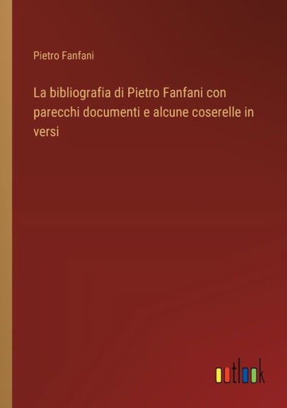 La bibliografia di Pietro Fanfani con parecchi documenti e alcune coserelle versi