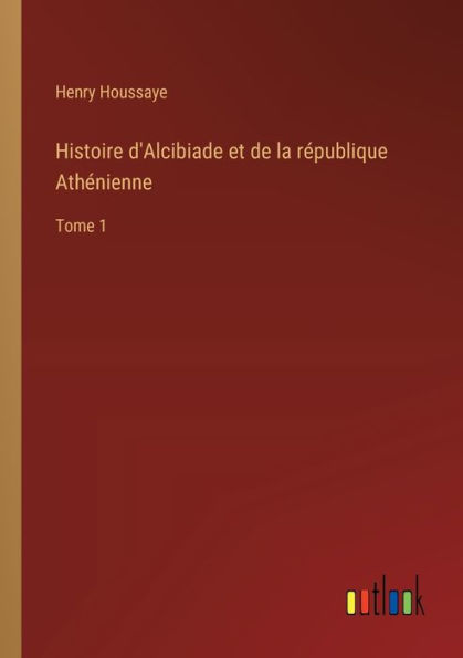 Histoire d'Alcibiade et de la rï¿½publique Athï¿½nienne: Tome